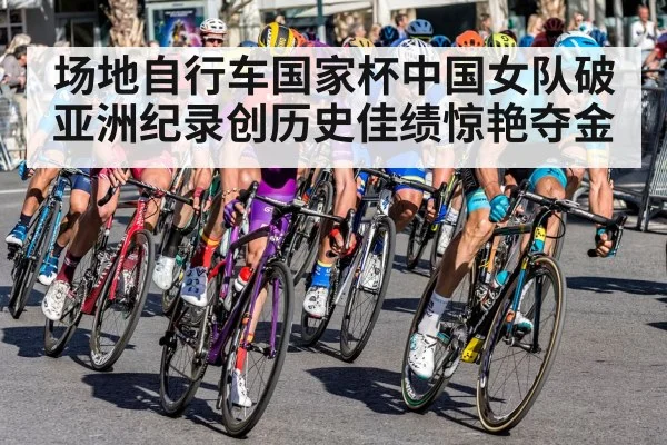场地自行车国家杯中国女队破亚洲纪录创历史佳绩惊艳夺金