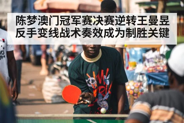 陈梦澳门冠军赛决赛逆转王曼昱反手变线战术奏效成为制胜关键