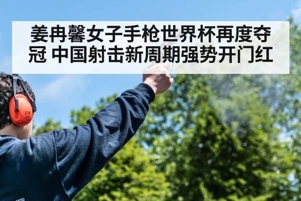 姜冉馨女子手枪世界杯再度夺冠 中国射击新周期强势开门红