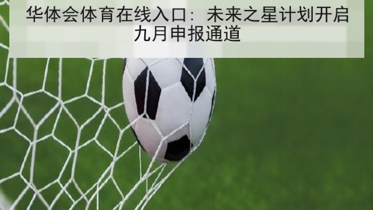 华体会体育在线入口: 未来之星计划开启九月申报通道 华体会体育在线入口: 未来之星计划开启九月申报通道