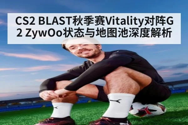 CS2 BLAST秋季赛Vitality对阵G2 ZywOo状态与地图池深度解析